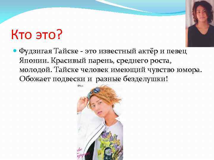 Кто это? Фудзигая Тайске - это известный актёр и певец Японии. Красивый парень, среднего