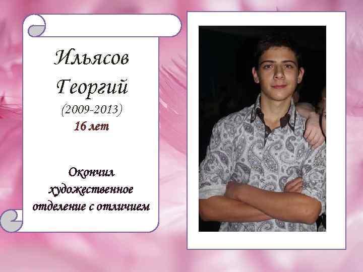Ильясов Георгий (2009 -2013) 16 лет Окончил художественное отделение с отличием 