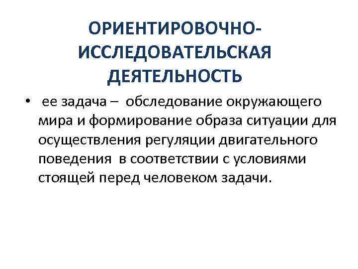 ОРИЕНТИРОВОЧНОИССЛЕДОВАТЕЛЬСКАЯ ДЕЯТЕЛЬНОСТЬ • ее задача – обследование окружающего мира и формирование образа ситуации для