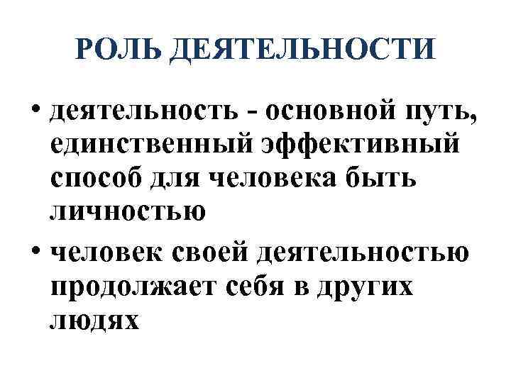 РОЛЬ ДЕЯТЕЛЬНОСТИ • деятельность - основной путь, единственный эффективный способ для человека быть личностью