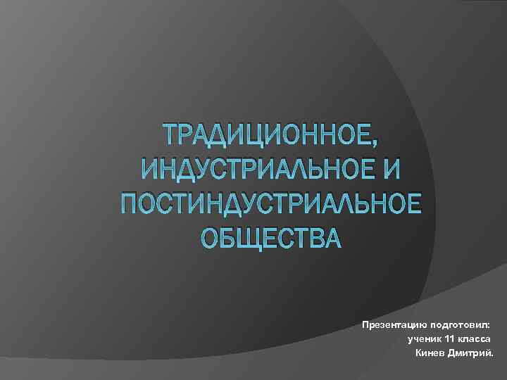 ТРАДИЦИОННОЕ, ИНДУСТРИАЛЬНОЕ И ПОСТИНДУСТРИАЛЬНОЕ ОБЩЕСТВА Презентацию подготовил: ученик 11 класса Кинев Дмитрий. 