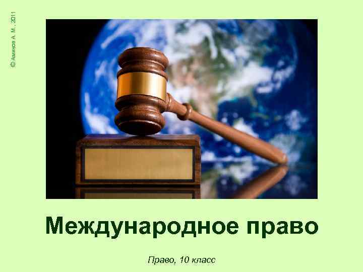 © Аминов А. М. , 2011 Международное право Право, 10 класс 