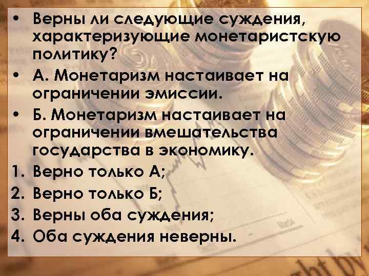  • Верны ли следующие суждения, характеризующие монетаристскую политику? • А. Монетаризм настаивает на