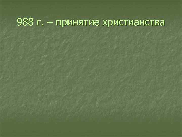 988 г. – принятие христианства 
