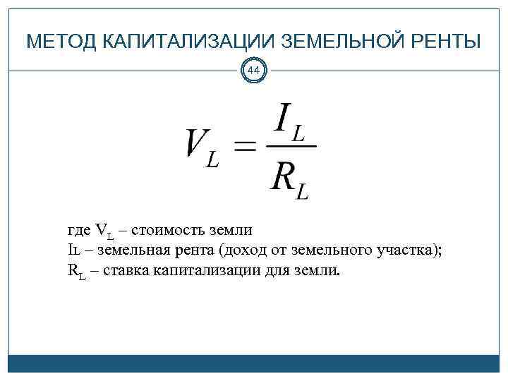МЕТОД КАПИТАЛИЗАЦИИ ЗЕМЕЛЬНОЙ РЕНТЫ 44 где VL – стоимость земли IL – земельная рента