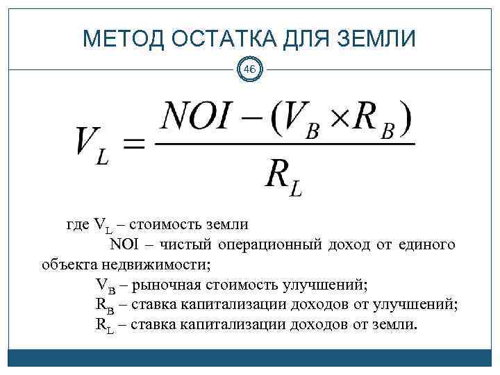 МЕТОД ОСТАТКА ДЛЯ ЗЕМЛИ 46 где VL – стоимость земли NOI – чистый операционный