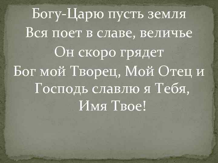 Богу-Царю пусть земля Вся поет в славе, величье Он скоро грядет Бог мой Творец,