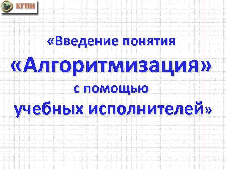  «Введение понятия «Алгоритмизация» с помощью учебных исполнителей» 