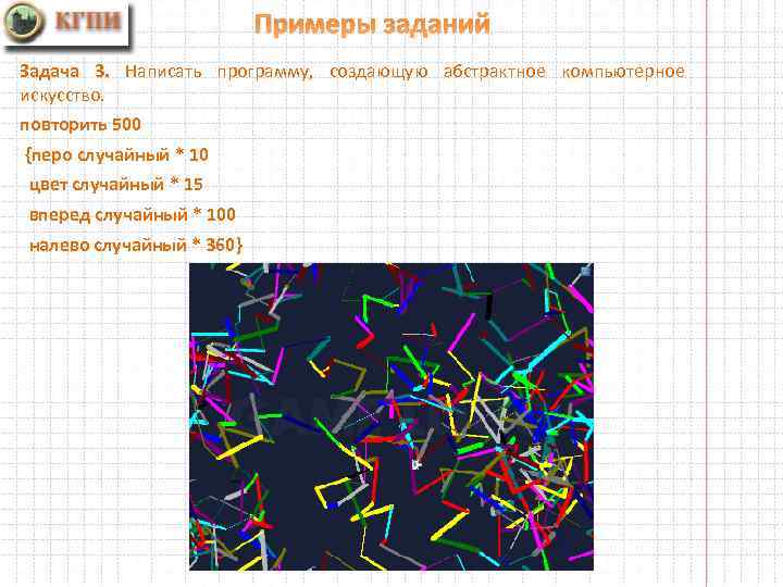 Примеры заданий Задача 3. Написать программу, создающую абстрактное компьютерное искусство. повторить 500 {перо случайный