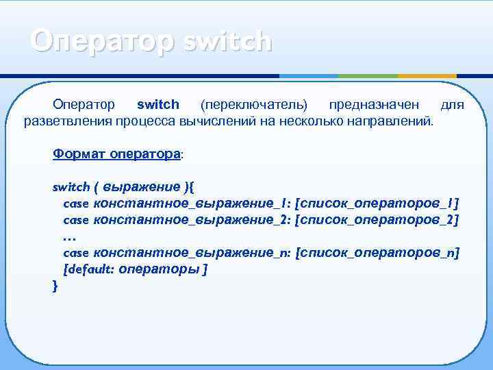 Оператор switch (переключатель) предназначен для разветвления процесса вычислений на несколько направлений. Формат оператора: switch