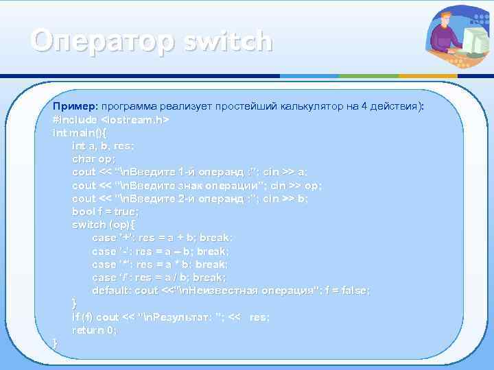 Оператор switch Пример: программа реализует простейший калькулятор на 4 действия): #include <iostream. h> int