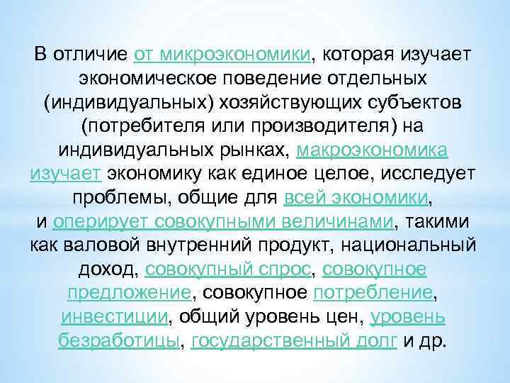 В отличие от микроэкономики, которая изучает экономическое поведение отдельных (индивидуальных) хозяйствующих субъектов (потребителя или