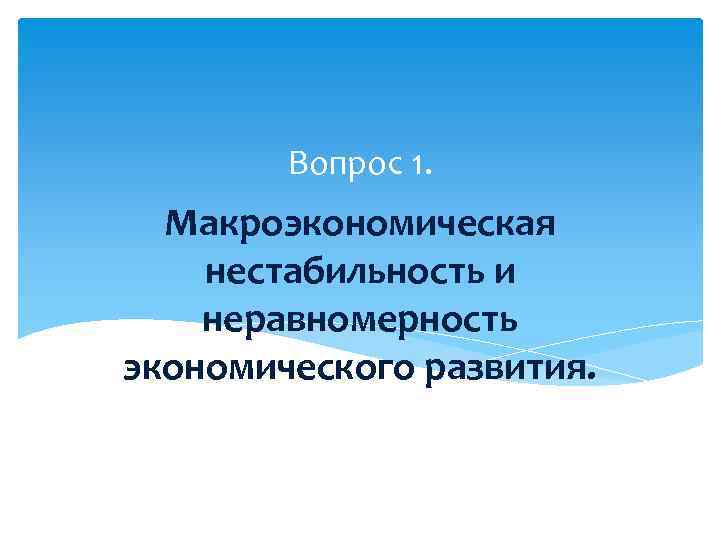 Вопрос 1. Макроэкономическая нестабильность и неравномерность экономического развития. 