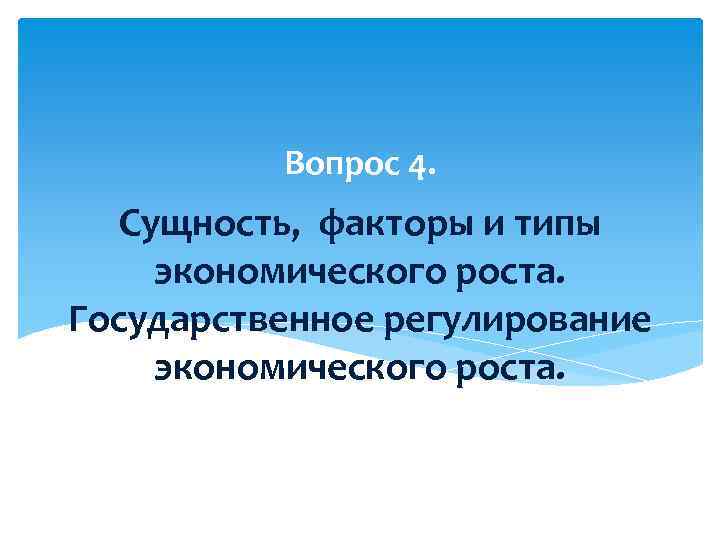 Вопрос 4. Сущность, факторы и типы экономического роста. Государственное регулирование экономического роста. 