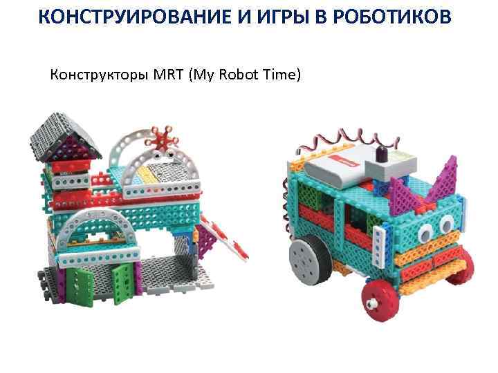 КОНСТРУИРОВАНИЕ И ИГРЫ В РОБОТИКОВ Конструкторы MRT (My Robot Time) 