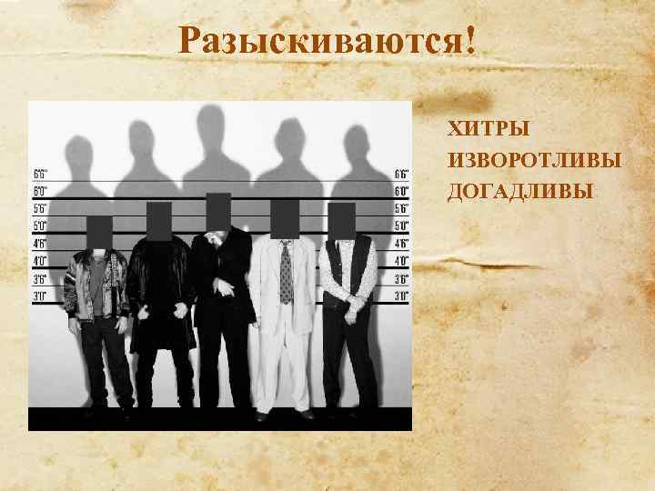 Разыскиваются! ХИТРЫ ИЗВОРОТЛИВЫ ДОГАДЛИВЫ 