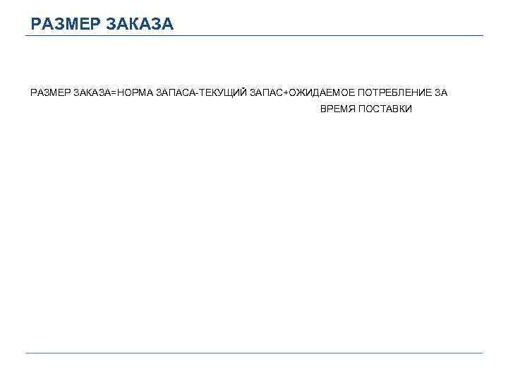РАЗМЕР ЗАКАЗА=НОРМА ЗАПАСА-ТЕКУЩИЙ ЗАПАС+ОЖИДАЕМОЕ ПОТРЕБЛЕНИЕ ЗА ВРЕМЯ ПОСТАВКИ 