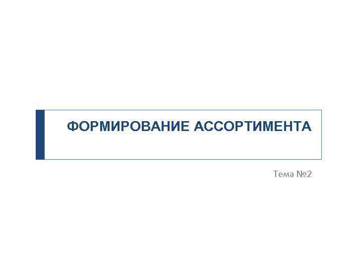 ФОРМИРОВАНИЕ АССОРТИМЕНТА Тема № 2 