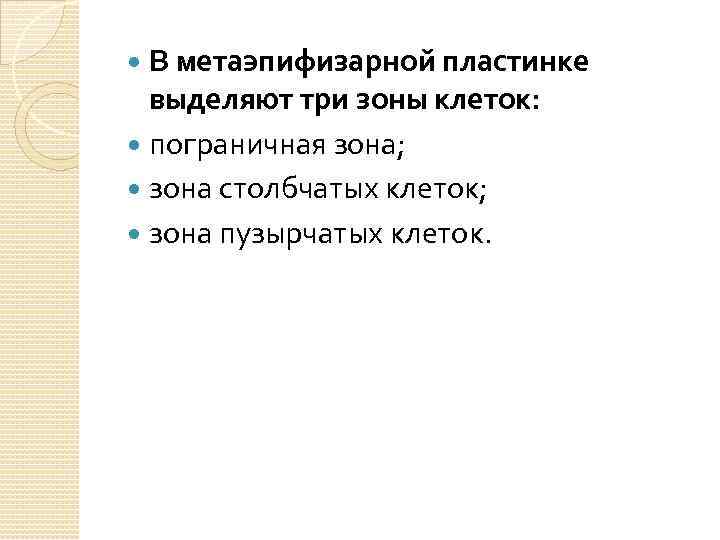 В метаэпифизарной пластинке выделяют три зоны клеток: пограничная зона; зона столбчатых клеток; зона пузырчатых