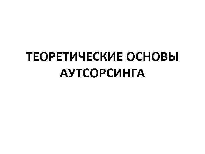 ТЕОРЕТИЧЕСКИЕ ОСНОВЫ АУТСОРСИНГА 