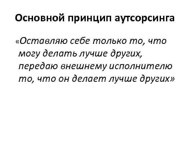 Основной принцип аутсорсинга «Оставляю себе только то, что могу делать лучше других, передаю внешнему