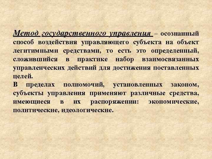 Метод государственного управления – осознанный способ воздействия управляющего субъекта на объект легитимными средствами, то