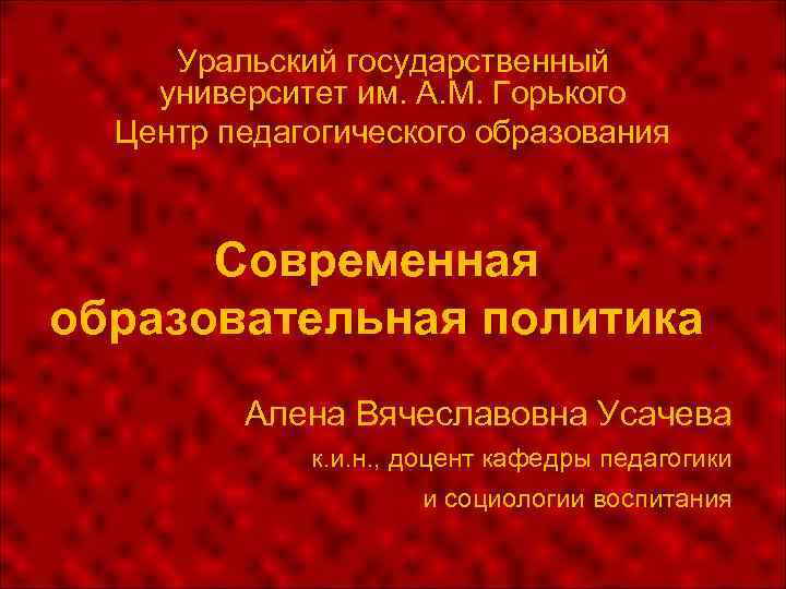Уральский государственный университет им. А. М. Горького Центр педагогического образования Современная образовательная политика Алена