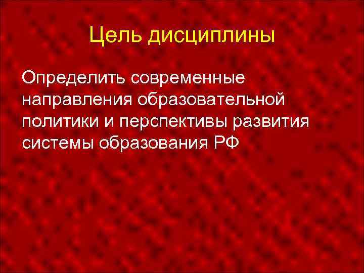 Цель дисциплины Определить современные направления образовательной политики и перспективы развития системы образования РФ 