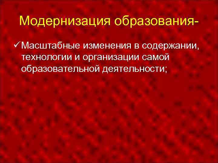 Модернизация образования Масштабные изменения в содержании, технологии и организации самой образовательной деятельности; 