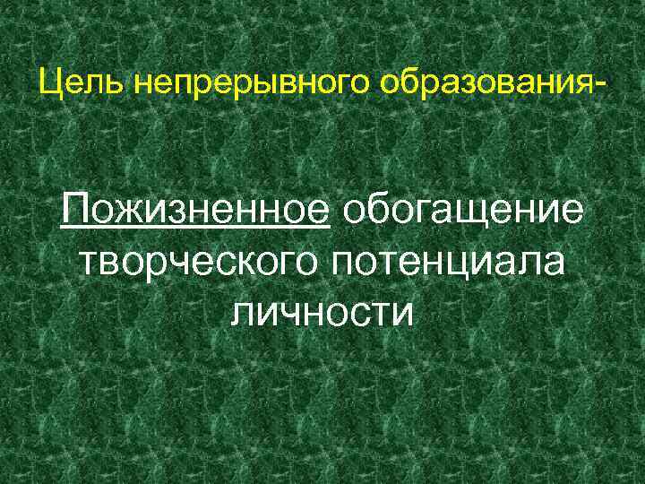 Цель непрерывного образования- Пожизненное обогащение творческого потенциала личности 