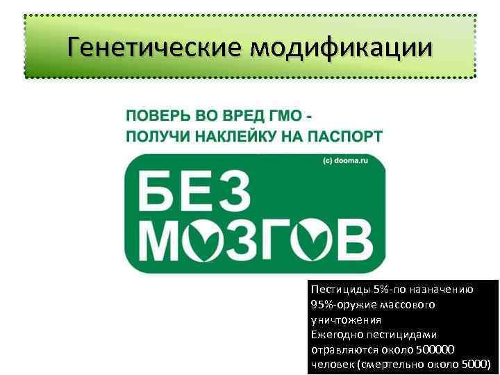 Генетические модификации Пестициды 5%-по назначению 95%-оружие массового уничтожения Ежегодно пестицидами отравляются около 500000 человек