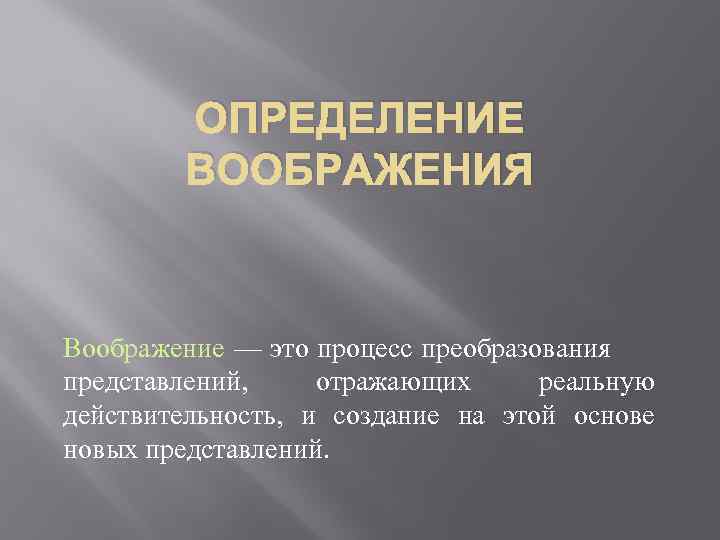 ОПРЕДЕЛЕНИЕ ВООБРАЖЕНИЯ Воображение — это процесс преобразования представлений, отражающих реальную действительность, и создание на