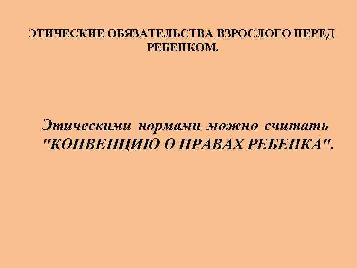  ЭТИЧЕСКИЕ ОБЯЗАТЕЛЬСТВА ВЗРОСЛОГО ПЕРЕД РЕБЕНКОМ. Этическими нормами можно считать 