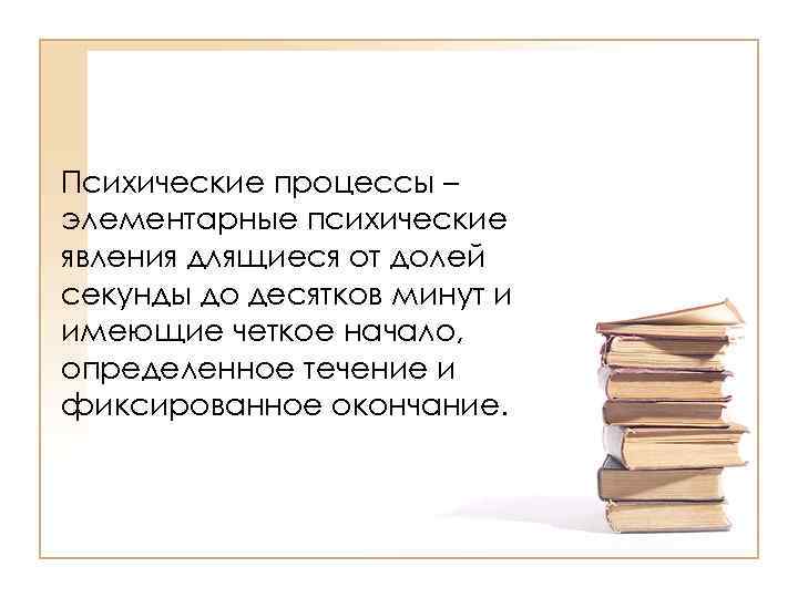 Психические процессы – элементарные психические явления длящиеся от долей секунды до десятков минут и