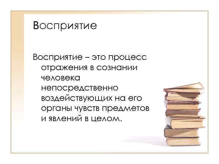 Восприятие – это процесс отражения в сознании человека непосредственно воздействующих на его органы чувств