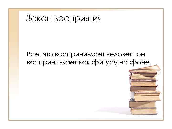 Закон восприятия Все, что воспринимает человек, он воспринимает как фигуру на фоне. 