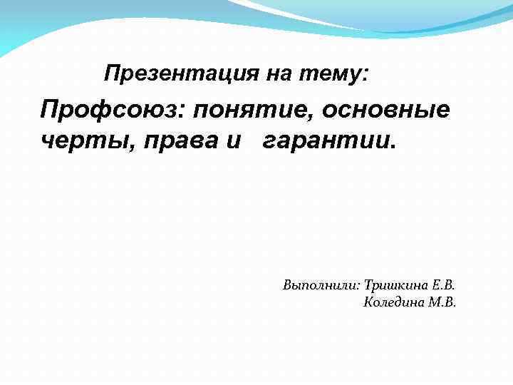 Презентация на тему: Профсоюз: понятие, основные черты, права и гарантии. Выполнили: Тришкина Е. В.