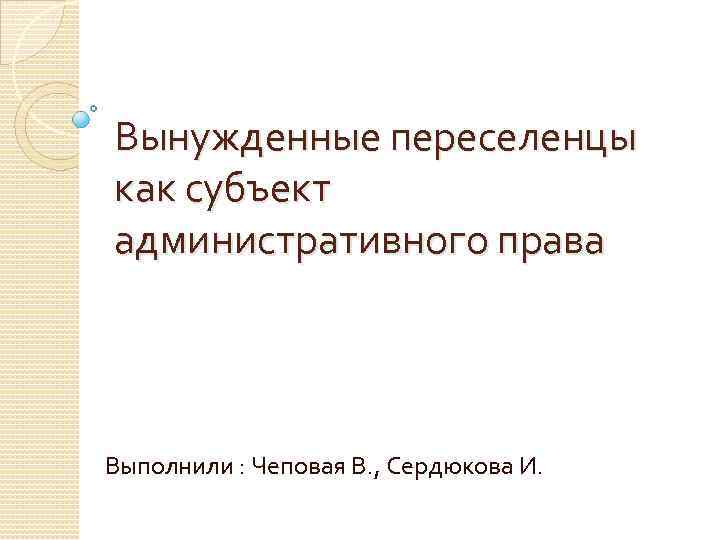 Вынужденные переселенцы как субъект административного права Выполнили : Чеповая В. , Сердюкова И. 