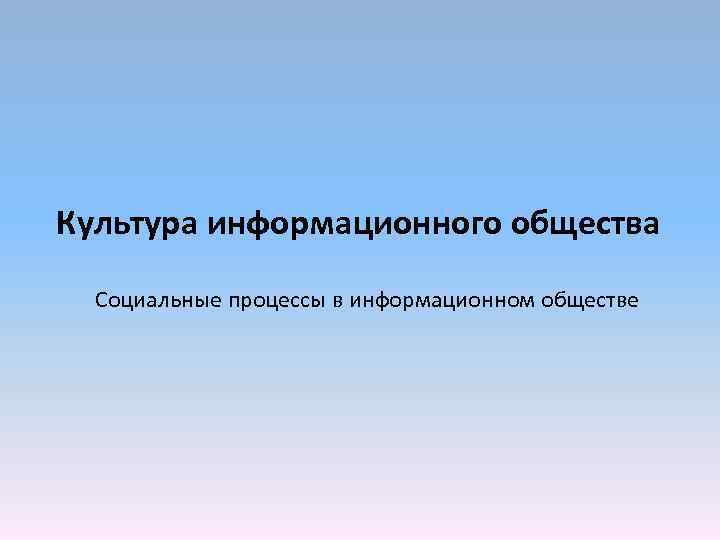 Культура информационного общества Социальные процессы в информационном обществе 