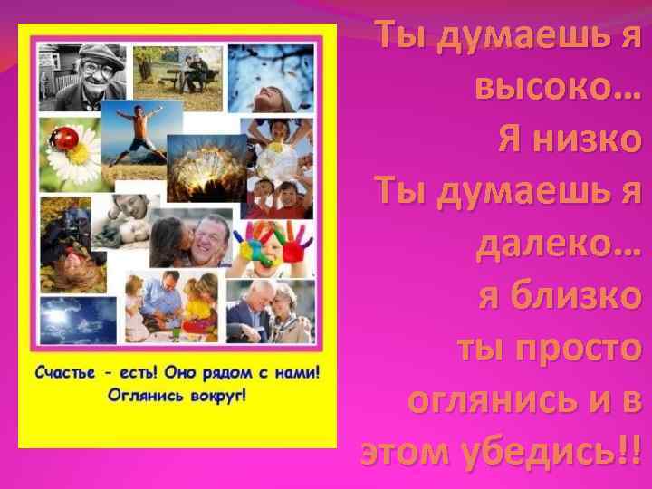 Ты думаешь я высоко… Я низко Ты думаешь я далеко… я близко ты просто