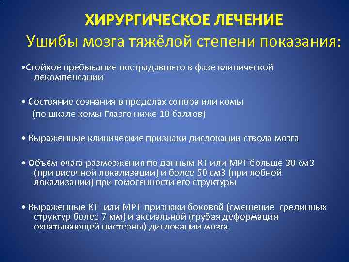 ХИРУРГИЧЕСКОЕ ЛЕЧЕНИЕ Ушибы мозга тяжёлой степени показания: • Стойкое пребывание пострадавшего в фазе клинической