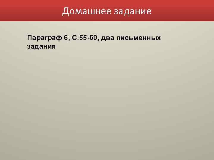 Домашнее задание Параграф 6, С. 55 -60, два письменных задания 