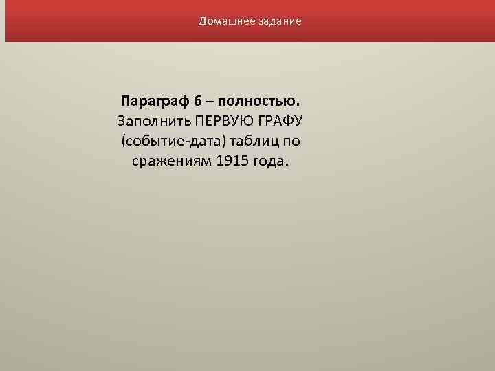 Домашнее задание Параграф 6 – полностью. Заполнить ПЕРВУЮ ГРАФУ (событие-дата) таблиц по сражениям 1915