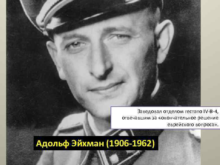 Заведовал отделом гестапо IV-B-4, отвечавшим за «окончательное решение еврейского вопроса» . Адольф Эйхман (1906