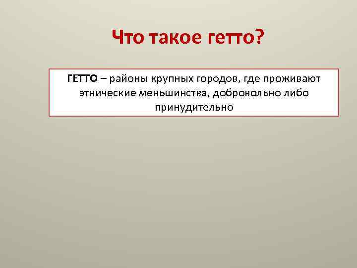 Что такое гетто? ГЕТТО – районы крупных городов, где проживают этнические меньшинства, добровольно либо