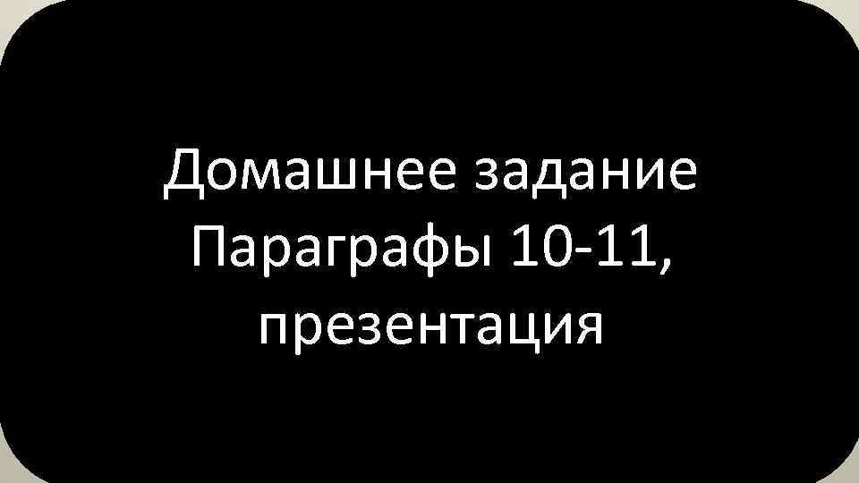 Домашнее задание Параграфы 10 -11, презентация 