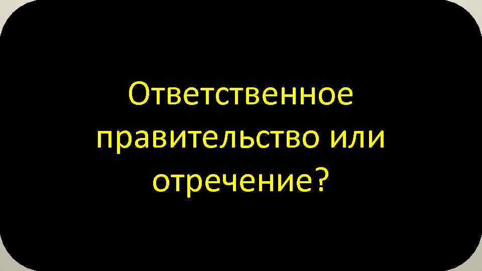 Ответственное правительство или отречение? 