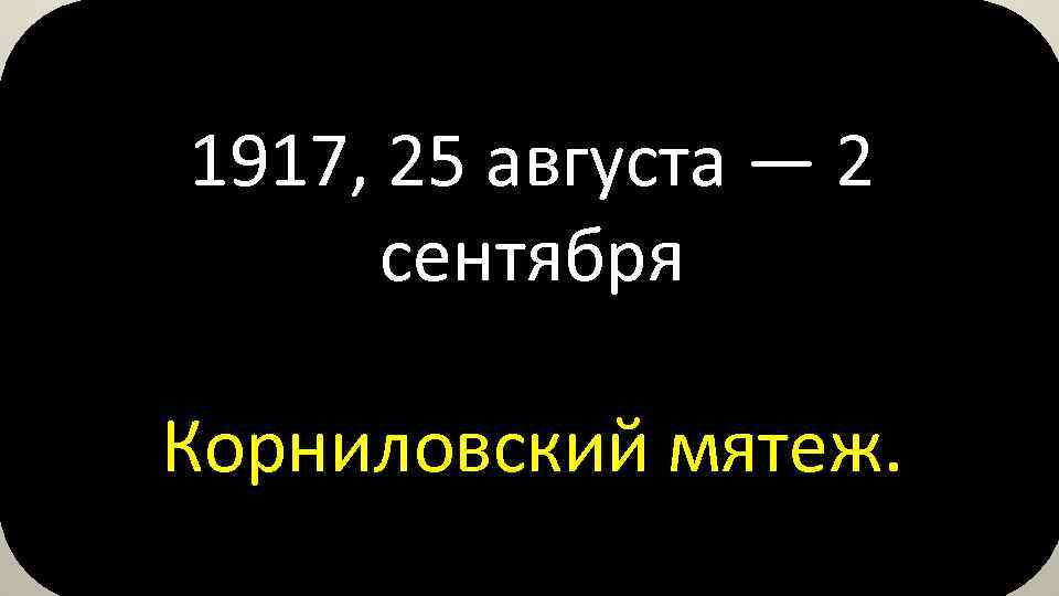 1917, 25 августа — 2 сентября Корниловский мятеж. 