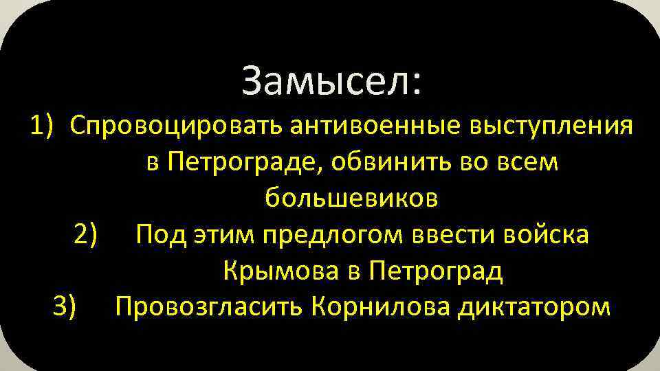 Замысел: 1) Спровоцировать антивоенные выступления в Петрограде, обвинить во всем большевиков 2) Под этим