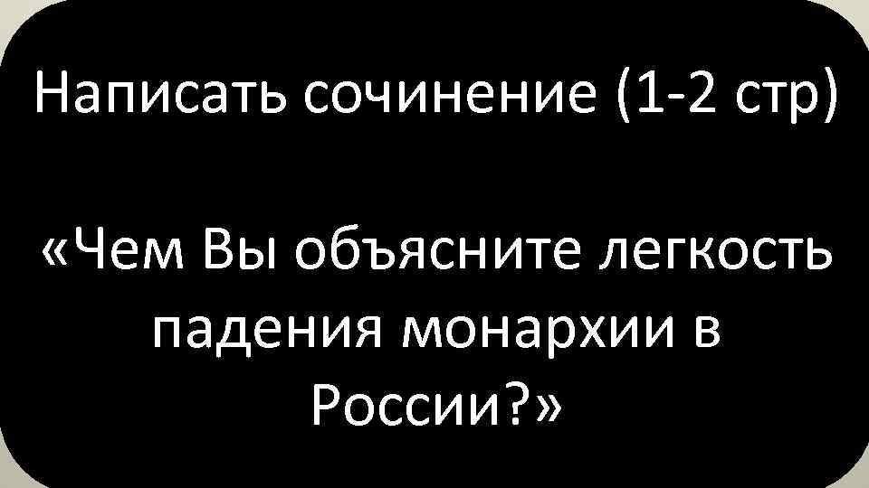 Написать сочинение (1 -2 стр) «Чем Вы объясните легкость падения монархии в России? »